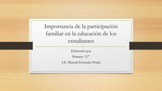 Importancia de la participación
familiar en la educación de los
estudiantes
Elaborado por
Primero “C”
I.E. Manuel Gonzales Prada
 