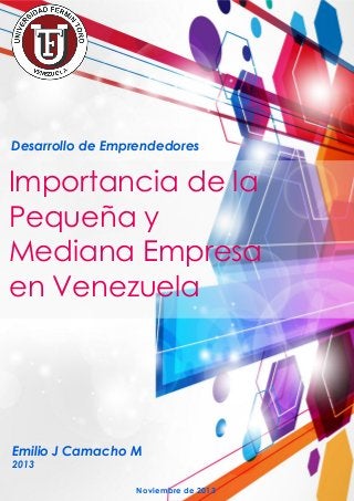 Desarrollo de Emprendedores

Importancia de la
Pequeña y
Mediana Empresa
en Venezuela

Emilio J Camacho M
2013

Noviembre de 2013

 