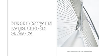 PERSPECTIVA EN
LA EXPRESIÓN
GRÁFICA
Diseño gráfico, María del Pilar Rodríguez Díaz
 