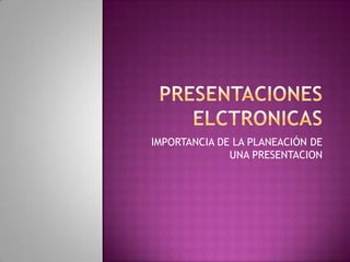PRESENTACIONES ELCTRONICAS IMPORTANCIA DE LA PLANEACIÓN DE UNA PRESENTACION 