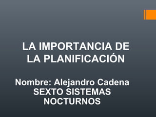 LA IMPORTANCIA DE
LA PLANIFICACIÓN
Nombre: Alejandro Cadena
SEXTO SISTEMAS
NOCTURNOS

 