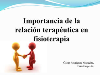 Importancia de la
relación terapéutica en
fisioterapia
Óscar Rodríguez Nogueira,
Fisioterapeuta.
 