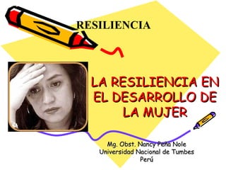 LA RESILIENCIA EN EL DESARROLLO DE LA MUJER Mg. Obst. Nancy Peña Nole Universidad Nacional de Tumbes Perú RESILIENCIA  