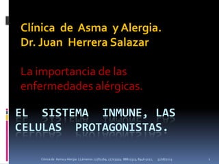 EL SISTEMA INMUNE, LAS
CELULAS PROTAGONISTAS.
Clínica de Asma y Alergia.
Dr. Juan Herrera Salazar
La importancia de las
enfermedades alérgicas.
31/08/2013 1Cíinica de Asma y Alergia. LLámenos 22781169, 22703359, 88825513, 8946 5022,
 