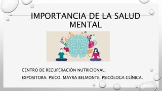 IMPORTANCIA DE LA SALUD
MENTAL
CENTRO DE RECUPERACIÓN NUTRICIONAL.
EXPOSITORA: PSICO. MAYRA BELMONTE. PSICÓLOGA CLÍNICA.
 