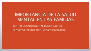 IMPORTANCIA DE LA SALUD
MENTAL EN LAS FAMILIAS
CENTRO DE SALUD MENTAL EMMET DALTON
EXPOSITOR: DR JOSE PICO. MEDICO PSIQUIATRA.
 