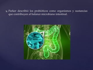  Parker describió los probióticos como organismos y sustancias
que contribuyen al balance microbiano intestinal.
 