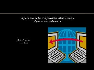 importancia de las competencias informáticas  y
                  digitales en los docentes




v
     Rojas Angeles
    v
       Jose Luis
 