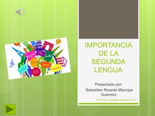 IMPORTANCIA
DE LA
SEGUNDA
LENGUA
Presentado por:
Sebastian Ricardo Mancipe
Guerrero
29/10/2016. Sebastian Mancipe M.V.B
 