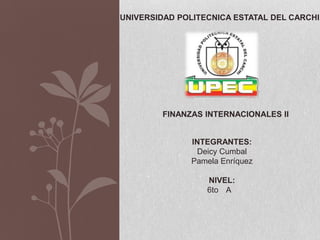 UNIVERSIDAD POLITECNICA ESTATAL DEL CARCHI




        FINANZAS INTERNACIONALES II


               INTEGRANTES:
                Deicy Cumbal
               Pamela Enríquez

                  NIVEL:
                  6to A
 