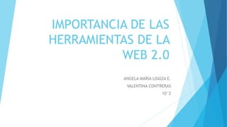 IMPORTANCIA DE LAS
HERRAMIENTAS DE LA
WEB 2.0
ANGELA MARIA LOAIZA E.
VALENTINA CONTRERAS
10°2
 