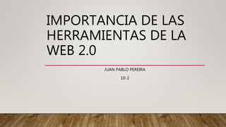 IMPORTANCIA DE LAS
HERRAMIENTAS DE LA
WEB 2.0
JUAN PABLO PEREIRA
10-2
 