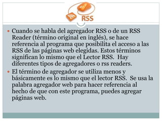 Cuando se habla del agregador RSS o de un RSS
Reader (término original en inglés), se hace
referencia al programa que po...