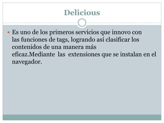 Delicious
 Es uno de los primeros servicios que innovo con
las funciones de tags, logrando así clasificar los
contenidos ...