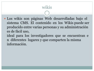 wikis
 Los wikis son páginas Web desarrolladas bajo el
sistema CMS. El contenido en los Wikis puede ser
producido entre v...