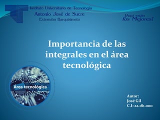 Autor:
José Gil
C.I: 22.181.000
Importancia de las
integrales en el área
tecnológica
 