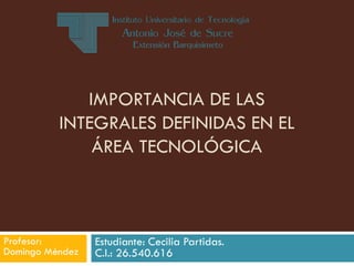 IMPORTANCIA DE LAS
INTEGRALES DEFINIDAS EN EL
ÁREA TECNOLÓGICA
Estudiante: Cecilia Partidas.
C.I.: 26.540.616
Profesor:
Domingo Méndez
 
