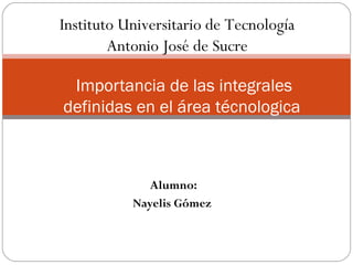 Alumno:
Nayelis Gómez
 Importancia de las integrales
definidas en el área técnologica
Instituto Universitario de Tecnología
Antonio José de Sucre
 