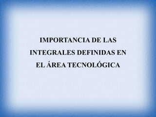 IMPORTANCIA DE LAS
INTEGRALES DEFINIDAS EN
EL ÁREA TECNOLÓGICA
 