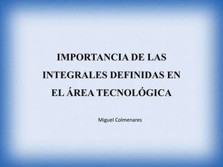 IMPORTANCIA DE LAS
INTEGRALES DEFINIDAS EN
EL ÁREA TECNOLÓGICA
Miguel Colmenares
 