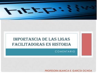 IMPORTANCIA DE LAS LIGAS
FACILITADORAS EN HISTORIA
COMENTARIO

PROFESORA BLANCA E. GARCÍA OCHOA

 