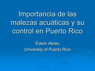 Importancia de las malezas acuáticas y su control en Puerto Rico Edwin Abreu University of Puerto Rico 