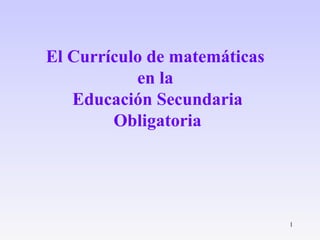 1
El Currículo de matemáticas
en la
Educación Secundaria
Obligatoria
 