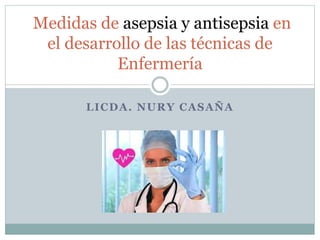 LICDA. NURY CASAÑA
Medidas de asepsia y antisepsia en
el desarrollo de las técnicas de
Enfermería
 