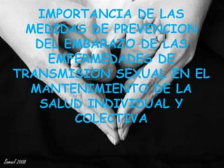 IMPORTANCIA DE LAS
MEDIDAS DE PREVENCION
DEL EMBARAZO DE LAS
EMFERMEDADES DE
TRANSMISION SEXUAL EN EL
MANTENIMIENTO DE LA
SALUD INDIVIDUAL Y
COLECTIVA
 