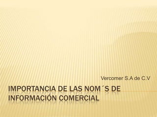 IMPORTANCIA DE LAS NOM´S DE
INFORMACIÓN COMERCIAL
Vercomer S.A de C.V
 