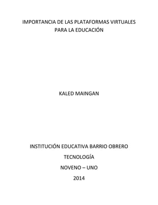IMPORTANCIA DE LAS PLATAFORMAS VIRTUALES
PARA LA EDUCACIÓN
KALED MAINGAN
INSTITUCIÓN EDUCATIVA BARRIO OBRERO
TECNOLOGÍA
NOVENO – UNO
2014
 