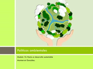 Modulo 15: Hacia un desarrollo sustentable
Montserrat González.
Políticas ambientales
 