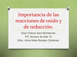 Importancia de las
reacciones de oxido y
de reducción.
Díaz Chávez Sara Montserrat.
3ºF. Número de lista 16.
Mtra.: Alma Maite Barajas Cárdenas.
 