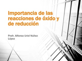 Importancia de las
reacciones de óxido y
de reducción
Profr. Alfonso Uriel Núñez
López
 