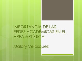 IMPORTANCIA DE LAS
REDES ACADÉMICAS EN EL
ÁREA ARTÍSTICA
Malory Velásquez
 