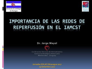 IMPORTANCIA DE LAS REDES DE
REPERFUSIÓN EN EL IAMCST
Jornadas SOLACI Nicaragua 2017
29 Setiembre 2017
 
