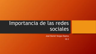 Importancia de las redes
sociales
José Daniel Vargas Ospina
10-3
 