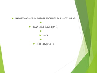  IMPORTANCIA DE LAS REDES SOCIALES EN LA ACTULIDAD

 JUAN JOSE BASTIDAS B.

 10-4

 IETI COMUNA 17
 