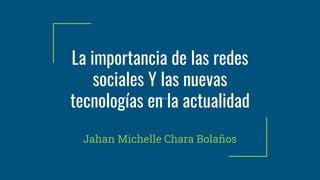 La importancia de las redes
sociales Y las nuevas
tecnologías en la actualidad
Jahan Michelle Chara Bolaños
 