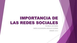 IMPORTANCIA DE
LAS REDES SOCIALES
TECNICA: SISTEMAS
NINFA ALEXANDRA ANGULO GUERRA
GRADO: 10-2
 