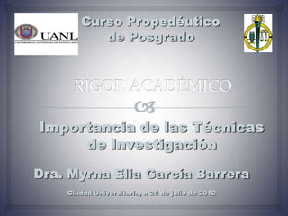 Curso Propedéutico
          de Posgrado




Importancia de las Técnicas
     de Investigación

Dra. Myrna Elia García Barrera
    Ciudad Universitaria, a 26 de julio de 2012
 
