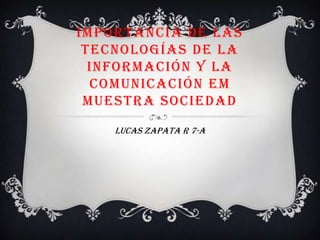 IMPORTANCIA DE LAS
TECNOLOGÍAS DE LA
INFORMACIÓN Y LA
COMUNICACIÓN EM
MUESTRA SOCIEDAD
Lucas zapata r 7-a

 