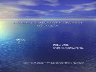 IMPORTANCIA DE LAS TECNOLOGIAS DE EDUCACION Y COMUNICACION INTEGRANTE: SABRINA JIMENEZ PEREZ GRADO: 1101 INSTITUCION EDUCATIVA LICEO MODERNO MAGANGUE 