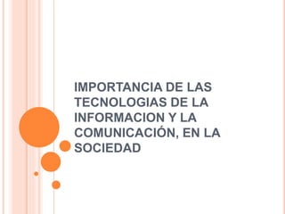 IMPORTANCIA DE LAS
TECNOLOGIAS DE LA
INFORMACION Y LA
COMUNICACIÓN, EN LA
SOCIEDAD

 