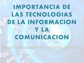 IMPORTANCIA DE LAS TECNOLOGIAS DE LA INFORMACION Y LA COMUNICACION 
BAUTISTA GUEVARA JOHONI NANSSY  