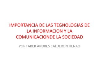 IMPORTANCIA DE LAS TEGNOLOGIAS DE
LA INFORMACION Y LA
COMUNICACIONDE LA SOCIEDAD
POR FABER ANDRES CALDERON HENAO

 