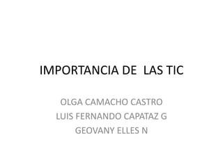 IMPORTANCIA DE LAS TIC
OLGA CAMACHO CASTRO
LUIS FERNANDO CAPATAZ G
GEOVANY ELLES N

 