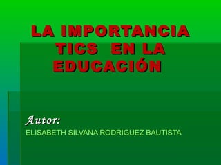 LA IMPORTANCIALA IMPORTANCIA
TICS EN LATICS EN LA
EDUCACIÓNEDUCACIÓN
Autor:Autor:
ELISABETH SILVANA RODRIGUEZ BAUTISTA
 