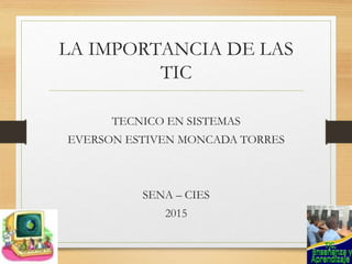 LA IMPORTANCIA DE LAS
TIC
TECNICO EN SISTEMAS
EVERSON ESTIVEN MONCADA TORRES
SENA – CIES
2015
 