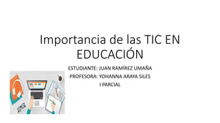 Importancia de las TIC EN
EDUCACIÓN
ESTUDIANTE: JUAN RAMÍREZ UMAÑA
PROFESORA: YOHANNA ARAYA SILES
I PARCIAL
 